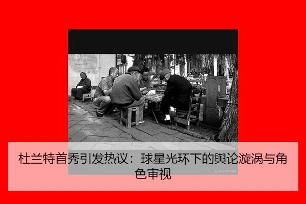 杜兰特首秀引发热议：球星光环下的舆论漩涡与角色审视